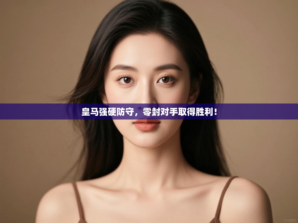 开云直播-皇马强硬防守，零封对手取得胜利！  第4张