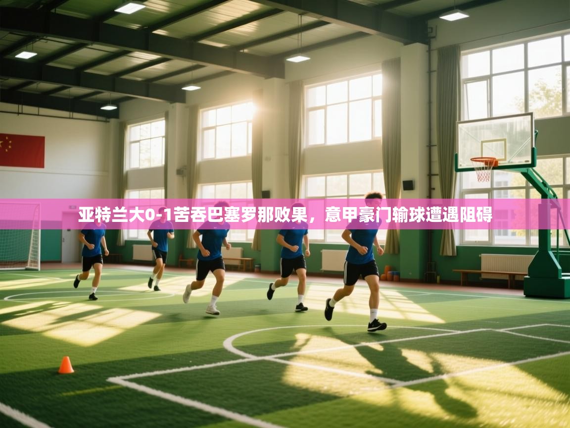 云开体育官方网站登录-亚特兰大0-1苦吞巴塞罗那败果，意甲豪门输球遭遇阻碍  第1张