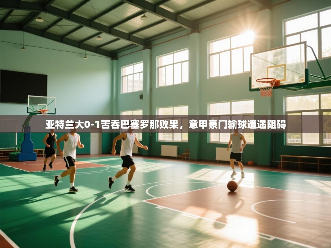 云开体育官方网站登录-亚特兰大0-1苦吞巴塞罗那败果，意甲豪门输球遭遇阻碍  第2张