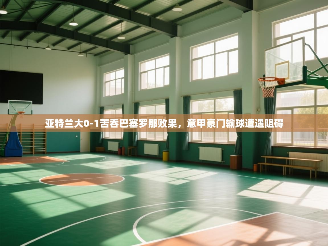 云开体育官方网站登录-亚特兰大0-1苦吞巴塞罗那败果，意甲豪门输球遭遇阻碍  第3张