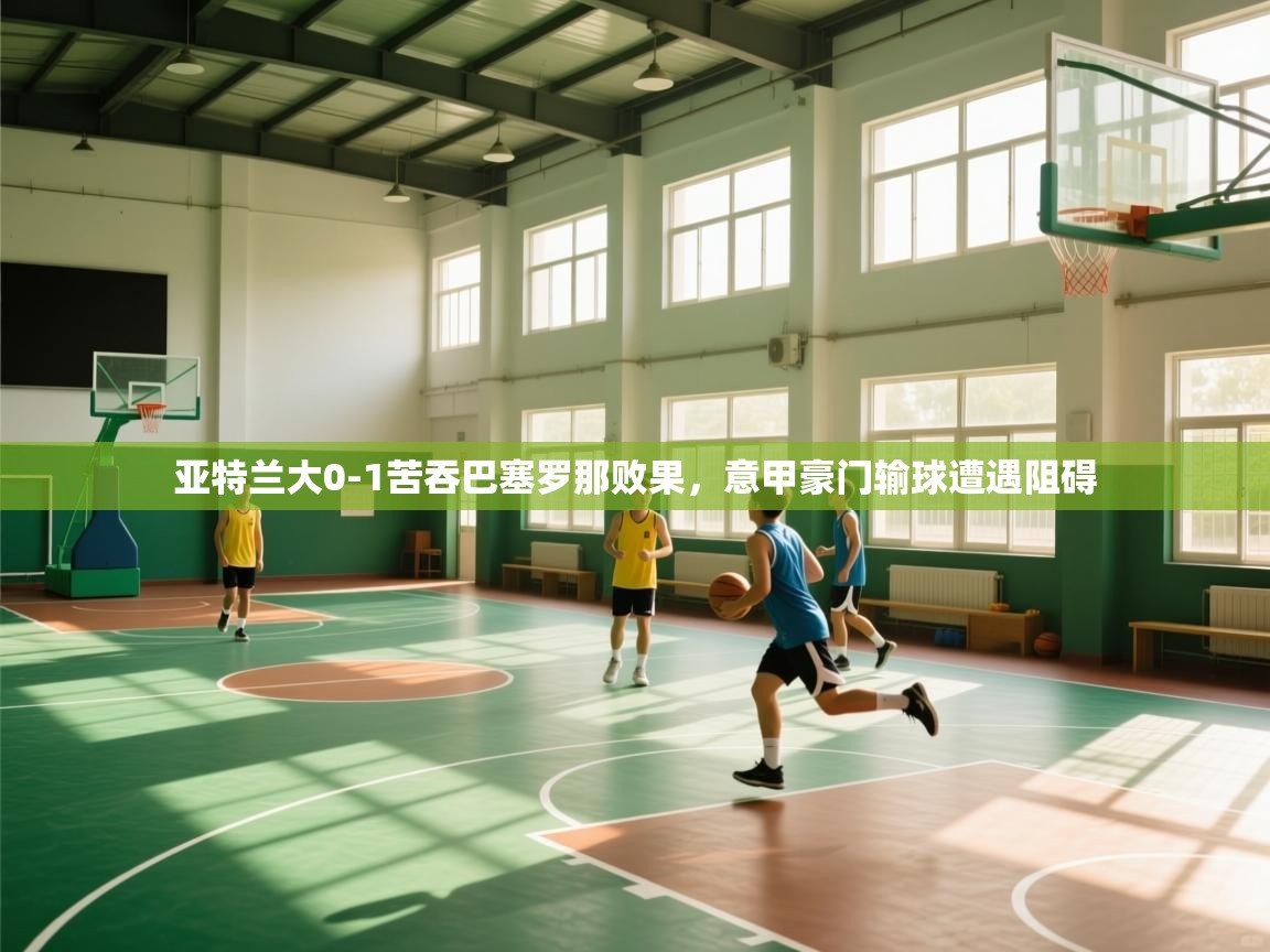 云开体育官方网站登录-亚特兰大0-1苦吞巴塞罗那败果，意甲豪门输球遭遇阻碍  第4张