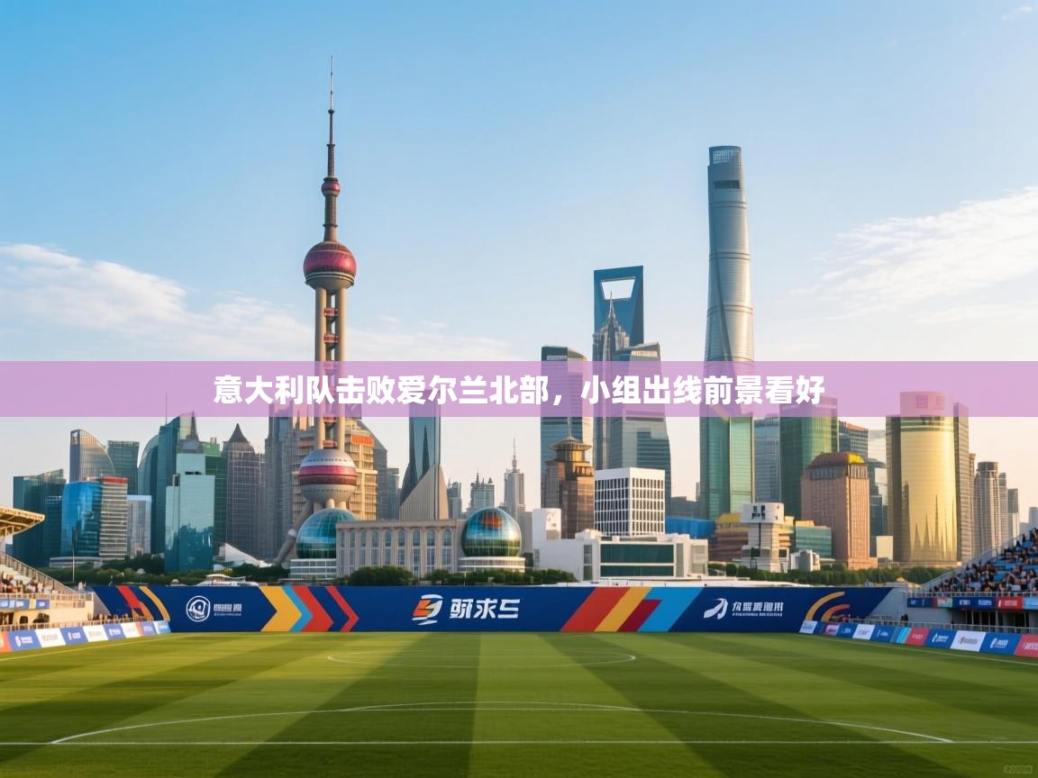 开云体育在线登入-意大利队击败爱尔兰北部，小组出线前景看好  第2张