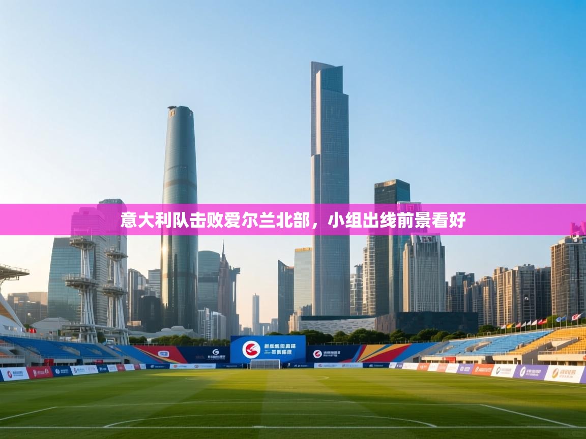 开云体育在线登入-意大利队击败爱尔兰北部，小组出线前景看好  第4张