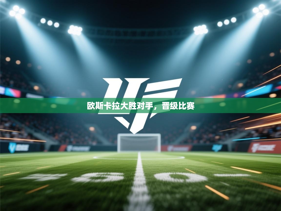 开云体育入口客服-欧斯卡拉大胜对手，晋级比赛  第2张