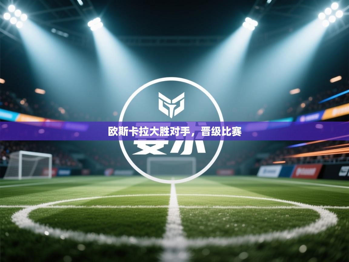 开云体育入口客服-欧斯卡拉大胜对手，晋级比赛  第3张