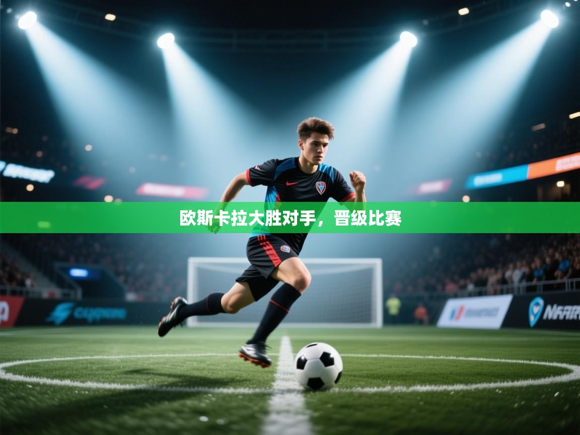 开云体育入口客服-欧斯卡拉大胜对手，晋级比赛  第4张