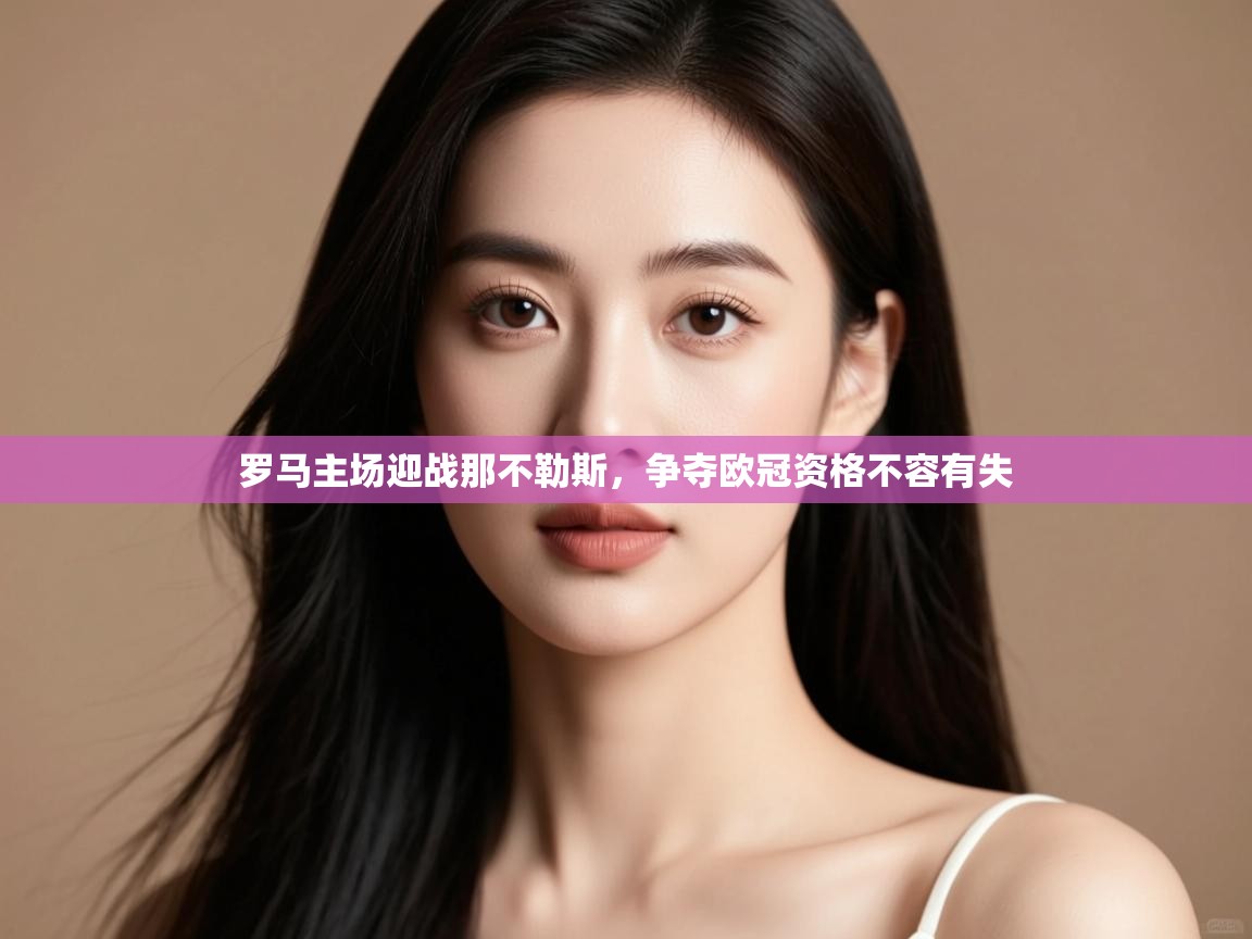 开云体育无法登录解决方案-罗马主场迎战那不勒斯，争夺欧冠资格不容有失  第1张