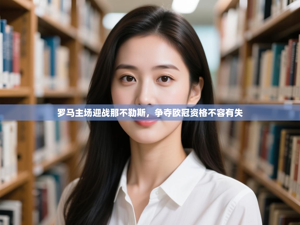 开云体育无法登录解决方案-罗马主场迎战那不勒斯，争夺欧冠资格不容有失  第2张