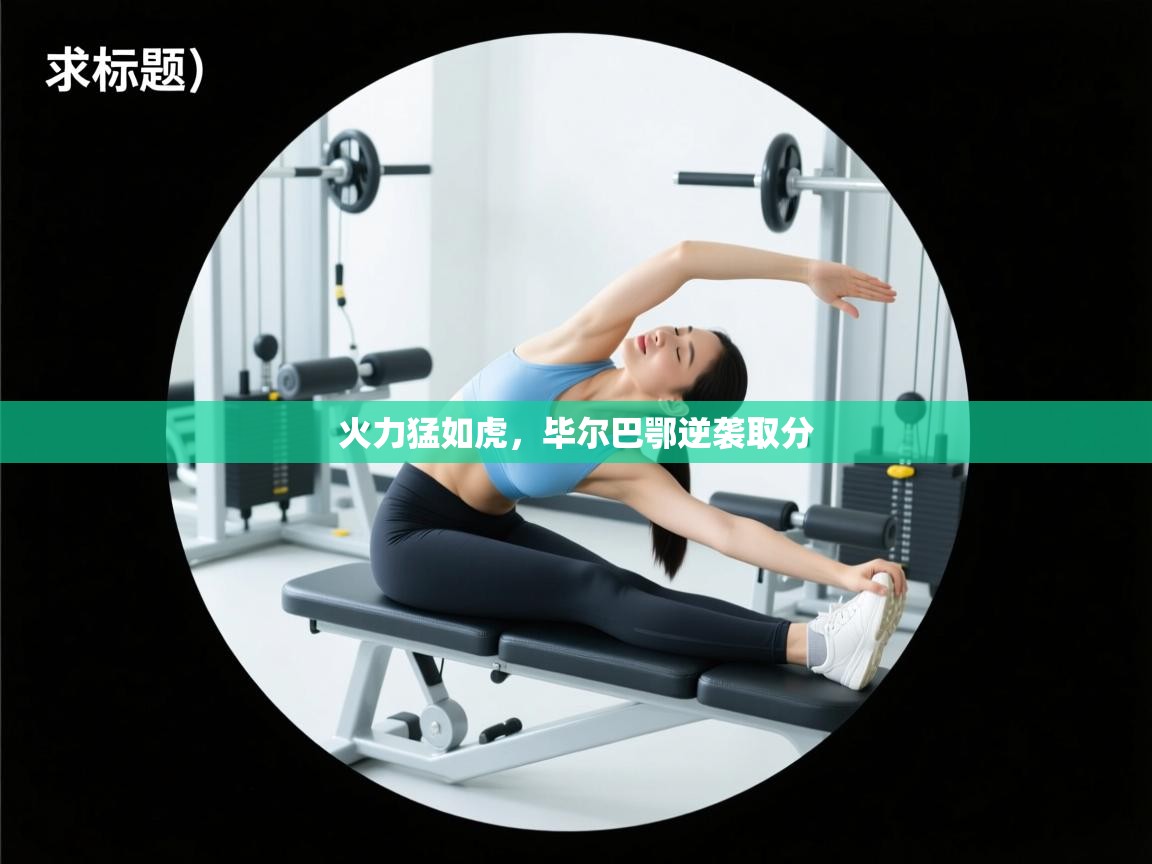 开运体育登录入口-火力猛如虎，毕尔巴鄂逆袭取分  第3张