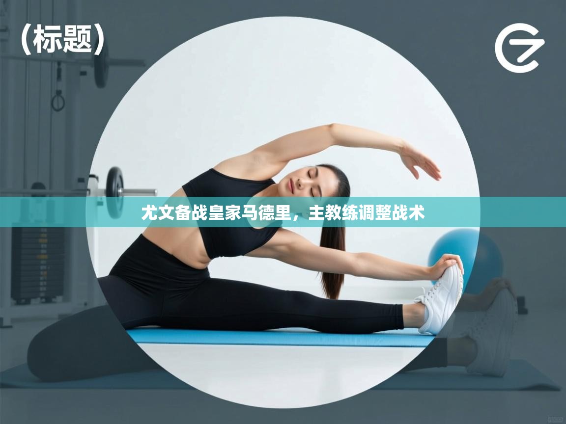 云开体育官网入口-尤文备战皇家马德里，主教练调整战术  第1张