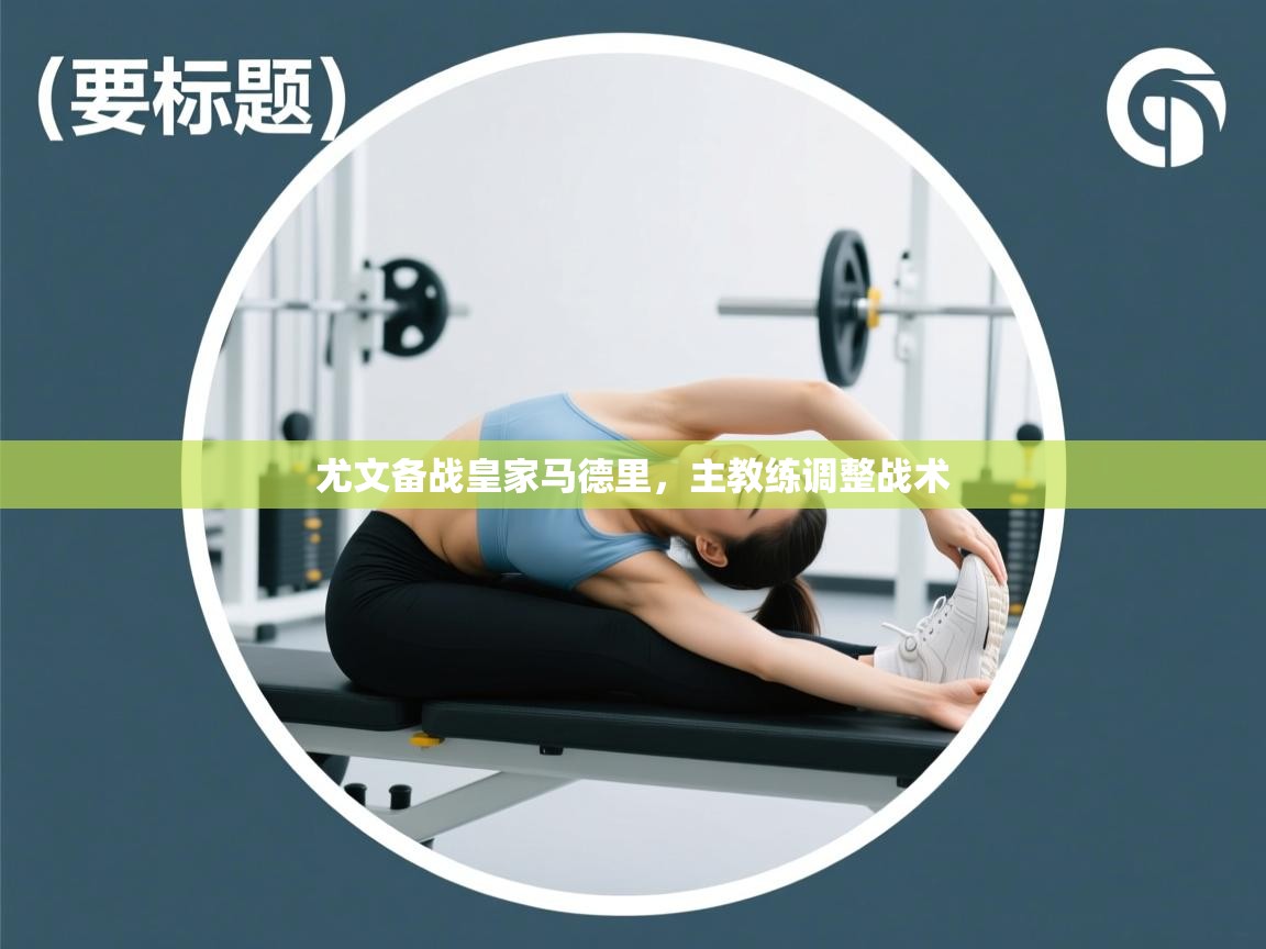 云开体育官网入口-尤文备战皇家马德里，主教练调整战术  第4张