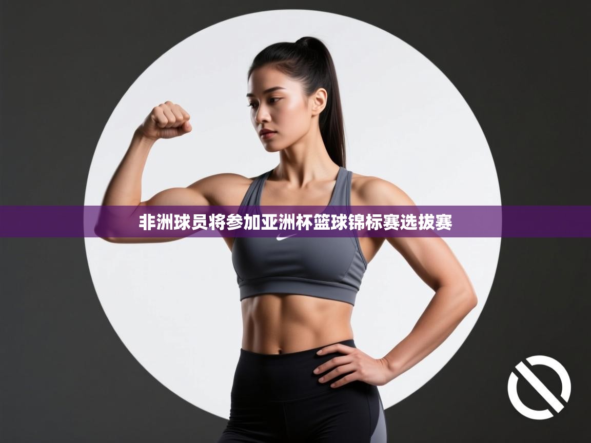 开云体育app-非洲球员将参加亚洲杯篮球锦标赛选拔赛  第1张