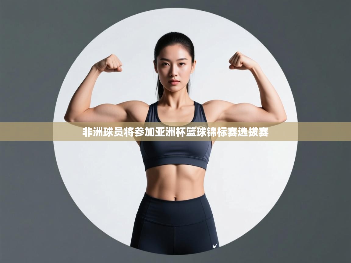 开云体育app-非洲球员将参加亚洲杯篮球锦标赛选拔赛  第3张