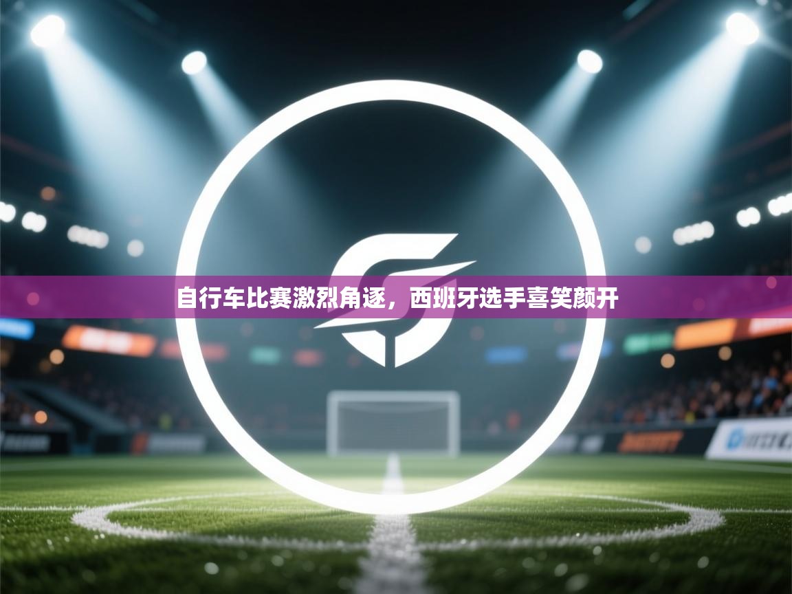 开云体育夜间模式开启-自行车比赛激烈角逐，西班牙选手喜笑颜开  第3张